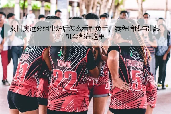 女排奥运分组出炉后怎么看胜负手，赛程暗线与出线机会都在这里